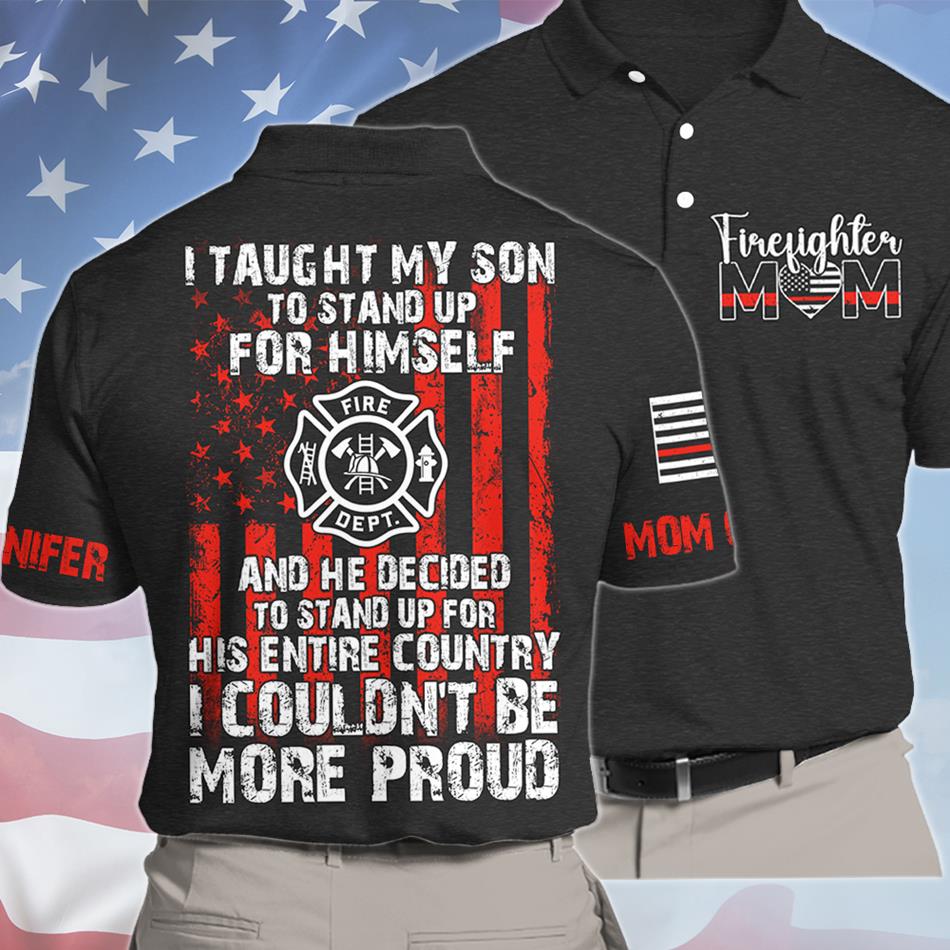 I Taught My Son To Stand Up For Himself And He Decided To Stand Up For His Country Proud Firefighter Dad Mom... Custom Shirt For Firefighter Family Member H2511 Trna