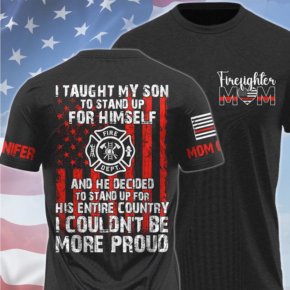 I Taught My Son To Stand Up For Himself And He Decided To Stand Up For His Country Proud Firefighter Dad Mom... Custom Shirt For Firefighter Family Member H2511 Trna