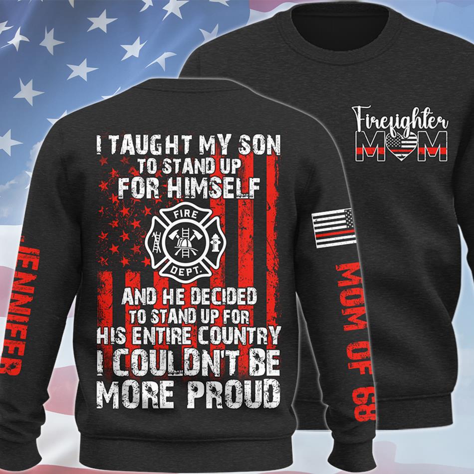 I Taught My Son To Stand Up For Himself And He Decided To Stand Up For His Country Proud Firefighter Dad Mom... Custom Shirt For Firefighter Family Member H2511 Trna