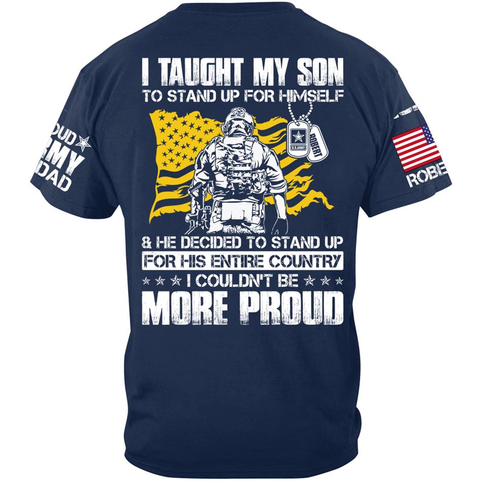 I Taught My Son To Stand Up For Himself And He Decided To Stand Up For His Country... Custom Shirt For Proud Army Dad Mom Military Family Member H2511 Trna